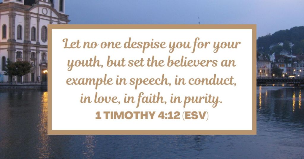 Let no one despise you for your youth, but set the believers an example in speech, in conduct, in love, in faith, in purity. - 1 Timothy 4:12 (ESV)