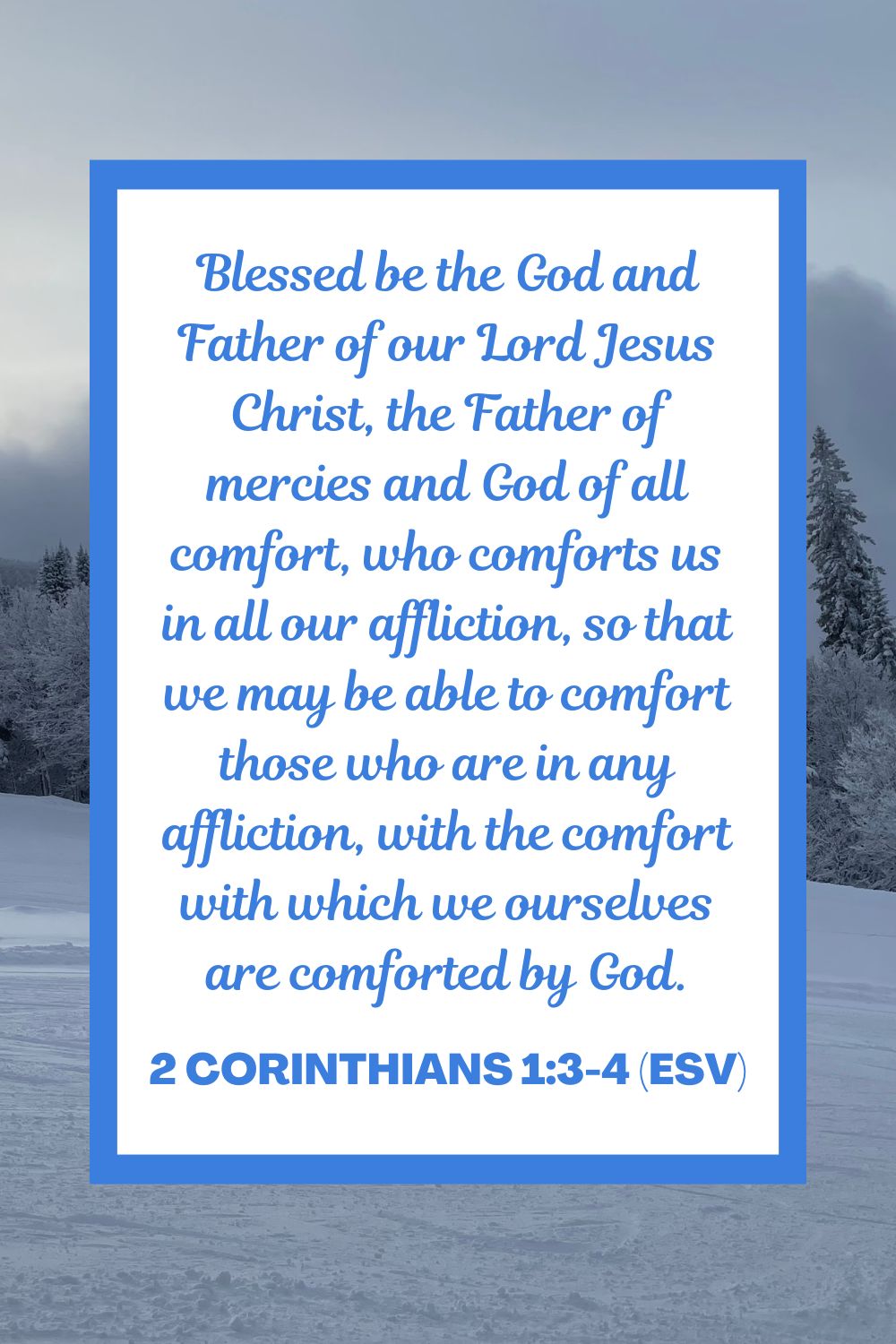 Blessed be the God and Father of our Lord Jesus Christ, the Father of mercies and God of all comfort, who comforts us in all our affliction, so that we may be able to comfort those who are in any affliction, with the comfort with which we ourselves are comforted by God. - 2 Corinthians 1:3-4 (ESV)
