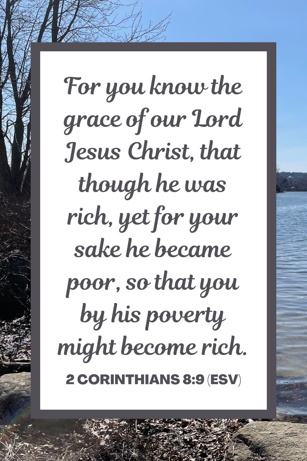 For you know the grace of our Lord Jesus Christ, that though he was rich, yet for your sake he became poor, so that you by his poverty might become rich. - 2 Corinthians 8:9 (ESV)