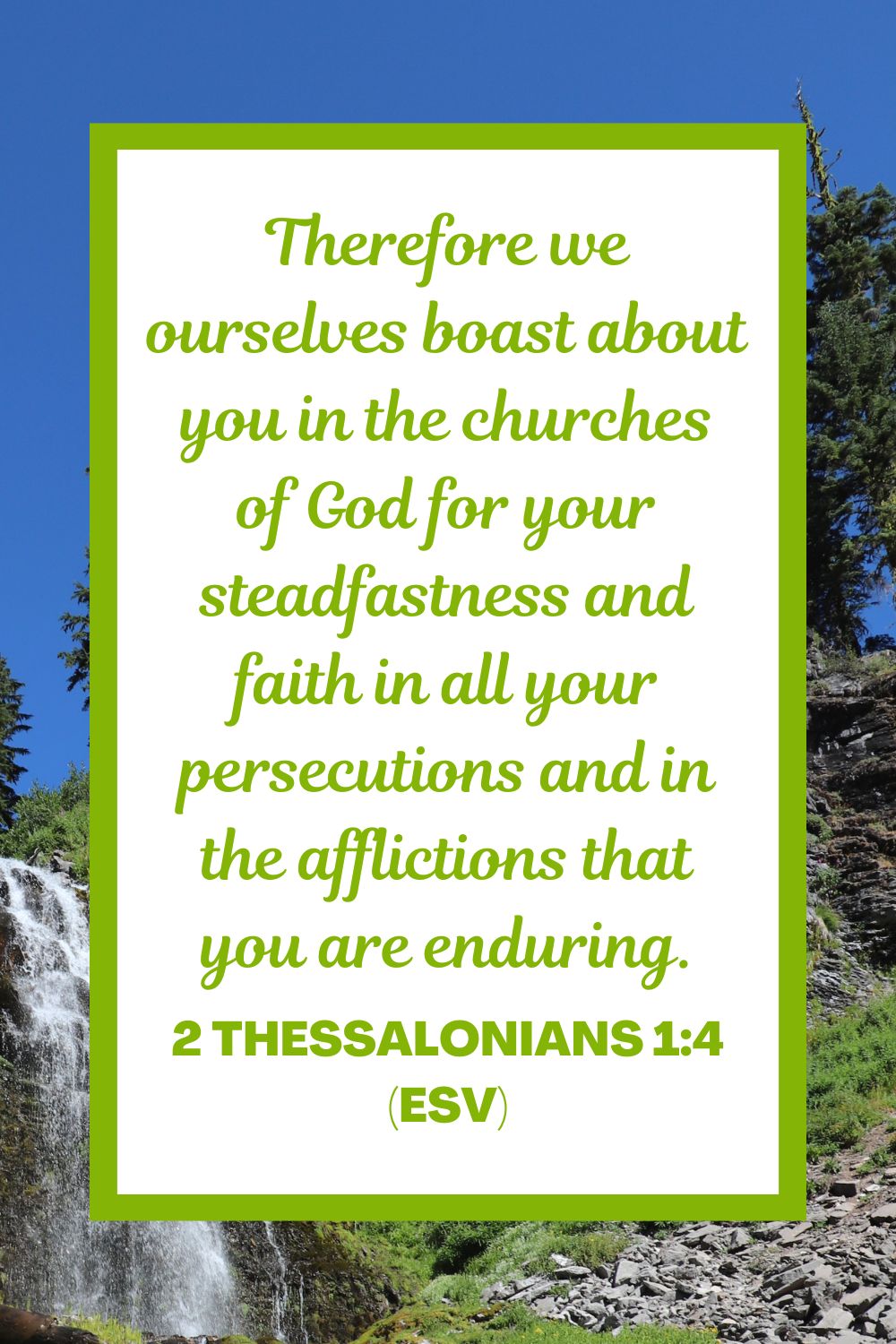 Therefore we ourselves boast about you in the churches of God for your steadfastness and faith in all your persecutions and in the afflictions that you are enduring. - 2 Thessalonians 1:4 (ESV)