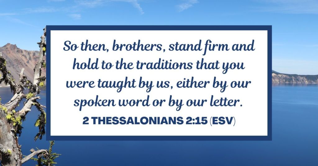 So then, brothers, stand firm and hold to the traditions that you were taught by us, either by our spoken word or by our letter. - 2 Thessalonians 2:15 (ESV)