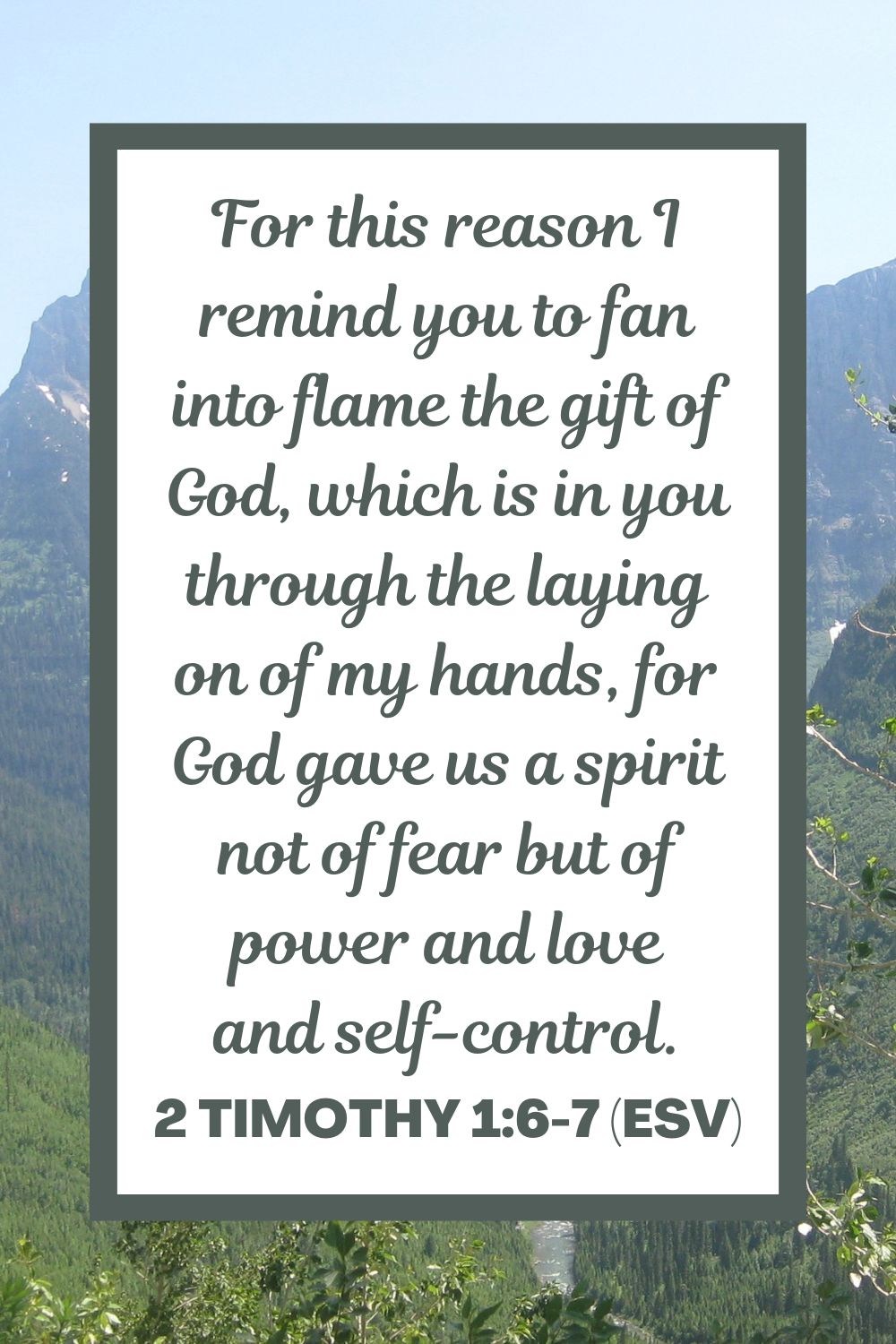 For this reason I remind you to fan into flame the gift of God, which is in you through the laying on of my hands, for God gave us a spirit not of fear but of power and love and self-control. - 2 Timothy 1:6-7 (ESV)