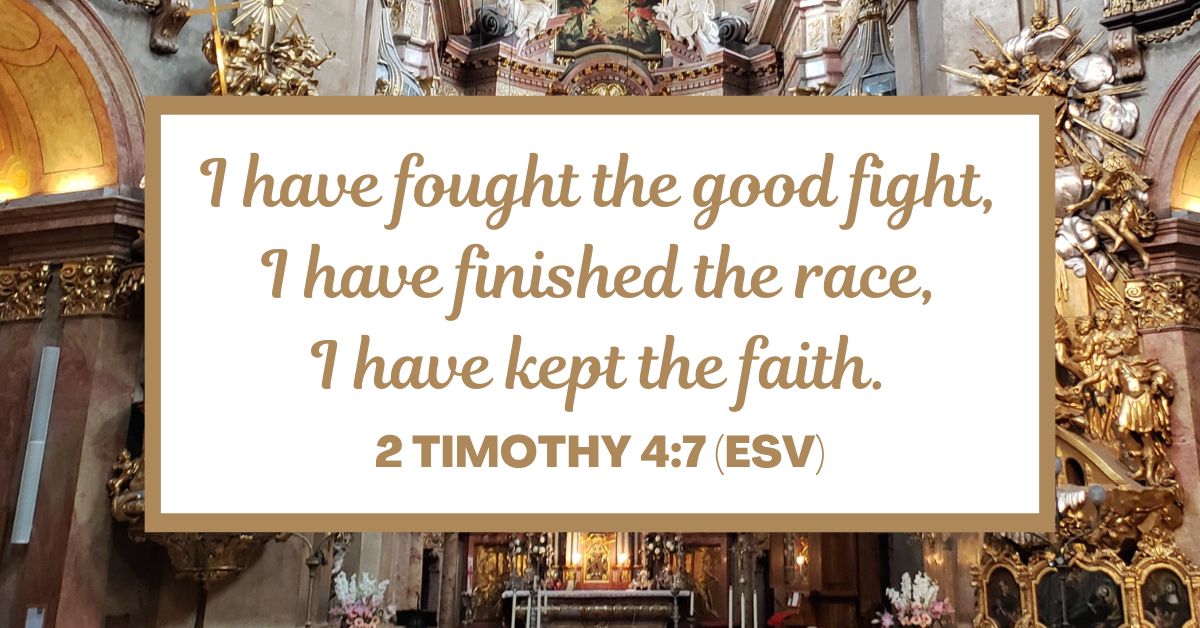 2 Timothy 4:7 (ESV): I have fought the good fight, I have finished the race, I have kept the faith.