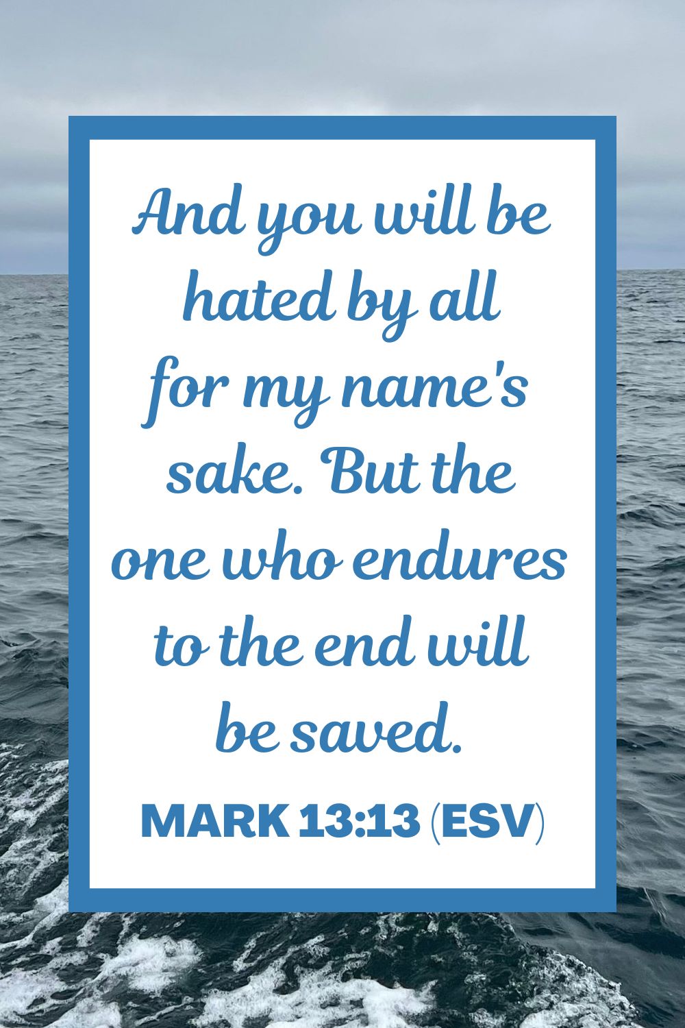 And you will be hated by all for my name's sake. But the one who endures to the end will be saved. - Mark 13:13 (ESV)