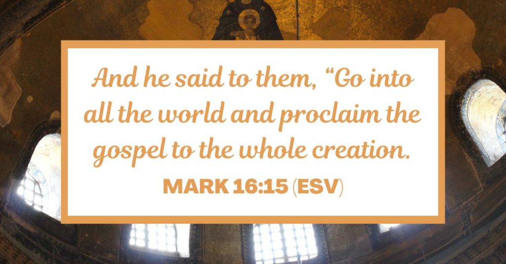 And he said to them, “Go into all the world and proclaim the gospel to the whole creation. - Mark 16:15 (ESV)
