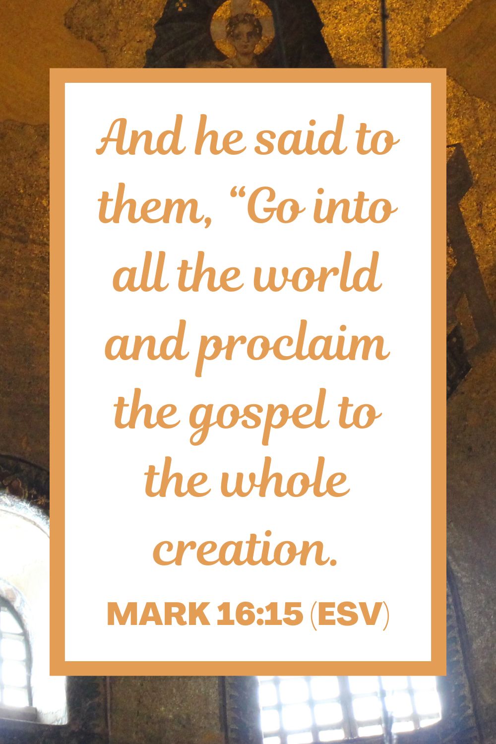 And he said to them, “Go into all the world and proclaim the gospel to the whole creation. - Mark 16:15 (ESV)