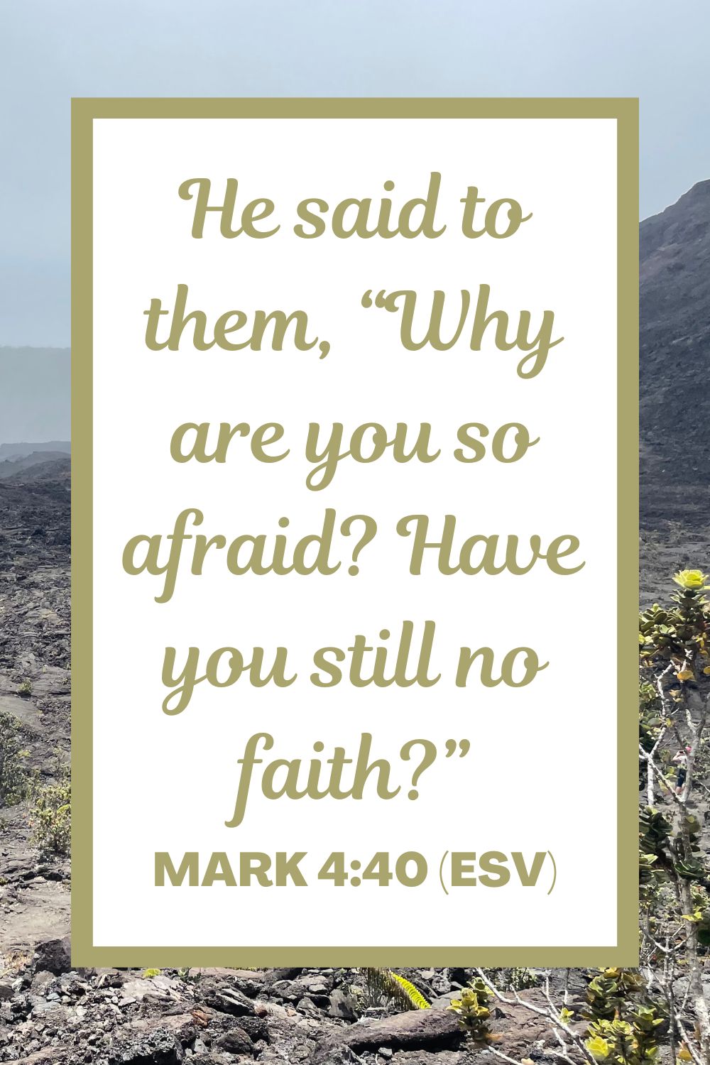 He said to them, “Why are you so afraid? Have you still no faith?” - Mark 4:40 (ESV)