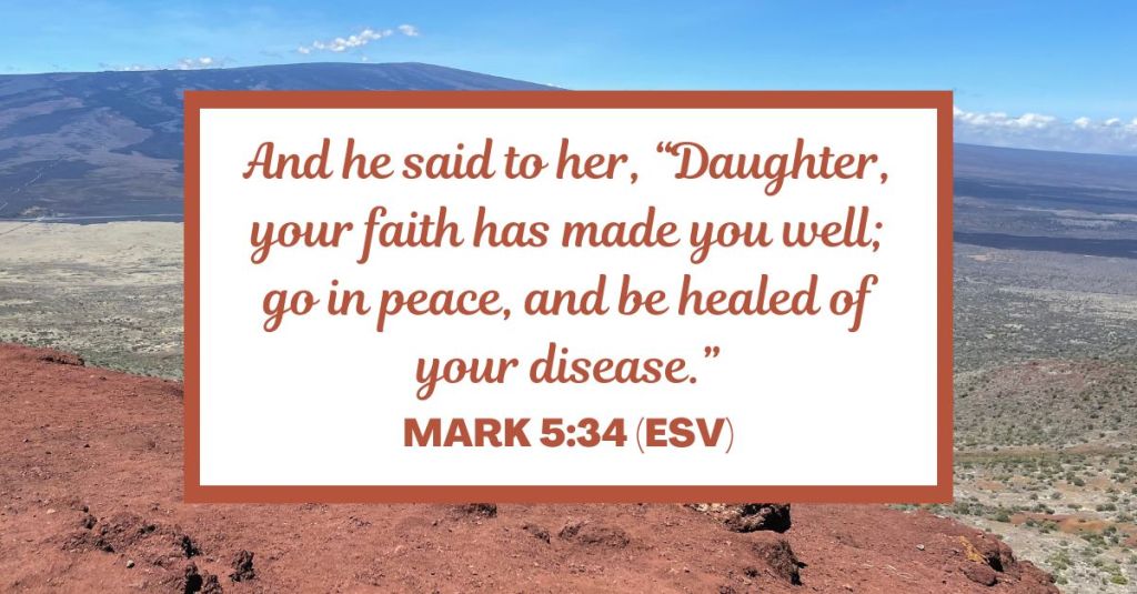 And he said to her, “Daughter, your faith has made you well; go in peace, and be healed of your disease.” - Mark 5:34 (ESV)