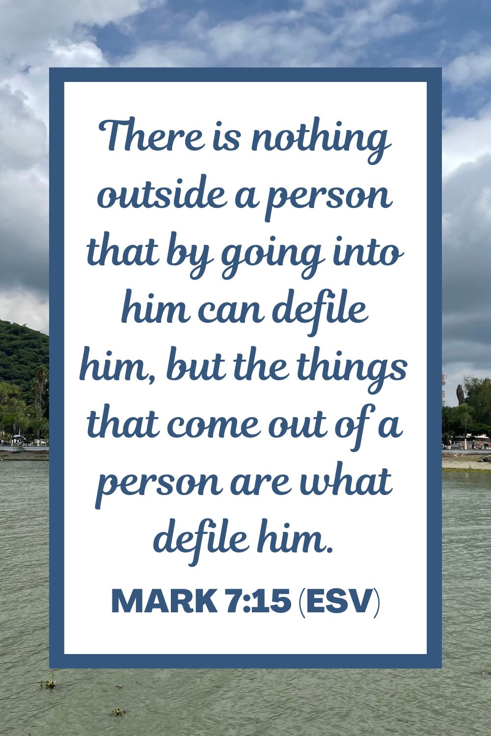 There is nothing outside a person that by going into him can defile him, but the things that come out of a person are what defile him. - Mark 7:15 (ESV)