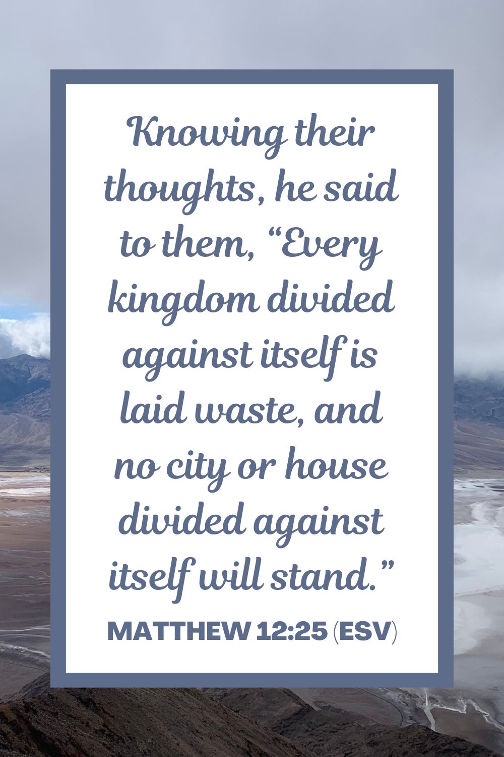Knowing their thoughts, he said to them, “Every kingdom divided against itself is laid waste, and no city or house divided against itself will stand." - Matthew 12:25 (ESV)