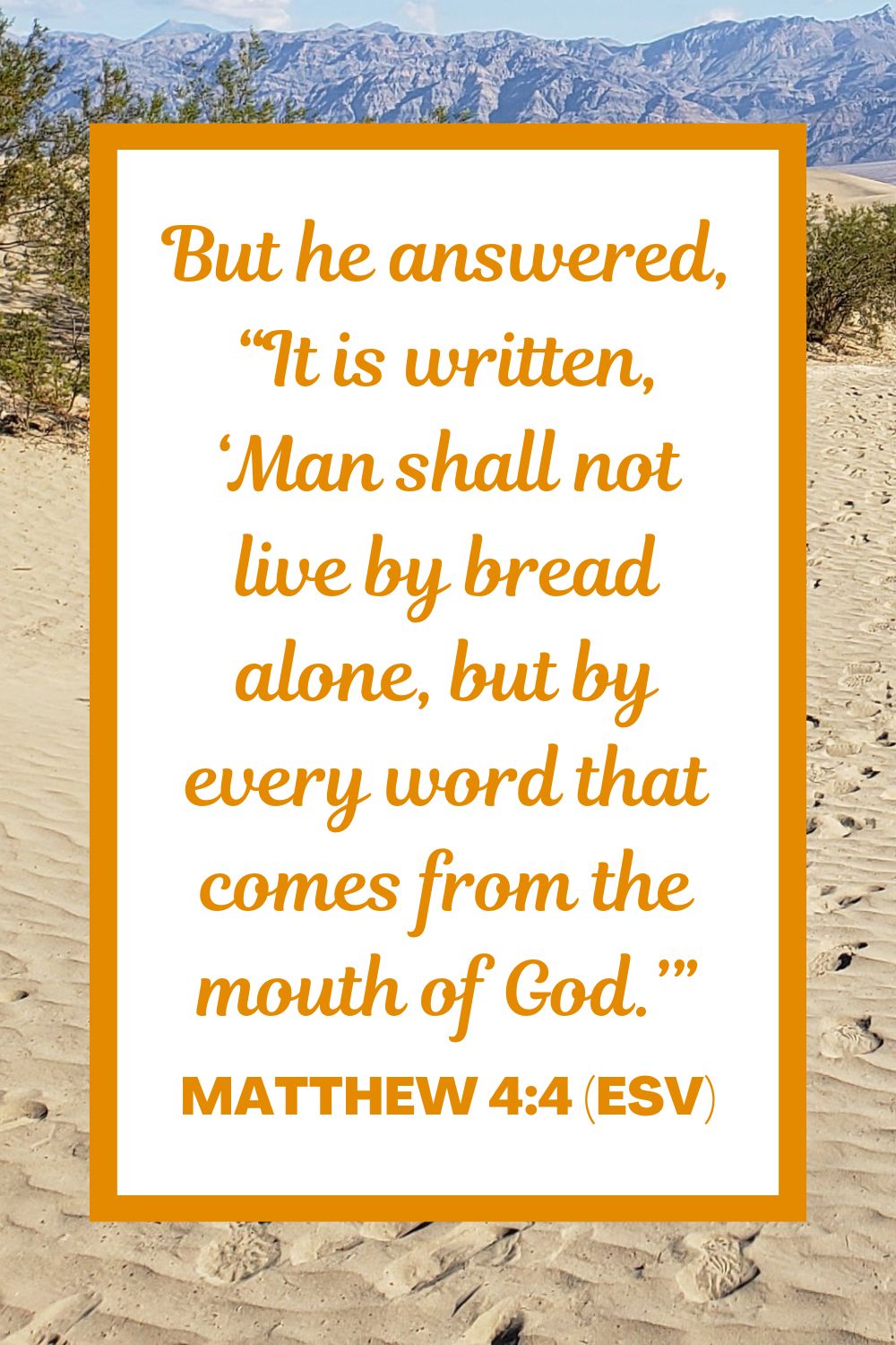 But he answered, “It is written, ‘Man shall not live by bread alone, but by every word that comes from the mouth of God.’” - Matthew 4:4 (ESV)