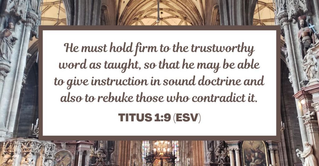 He must hold firm to the trustworthy word as taught, so that he may be able to give instruction in sound doctrine and also to rebuke those who contradict it. - Titus 1:9 (ESV)