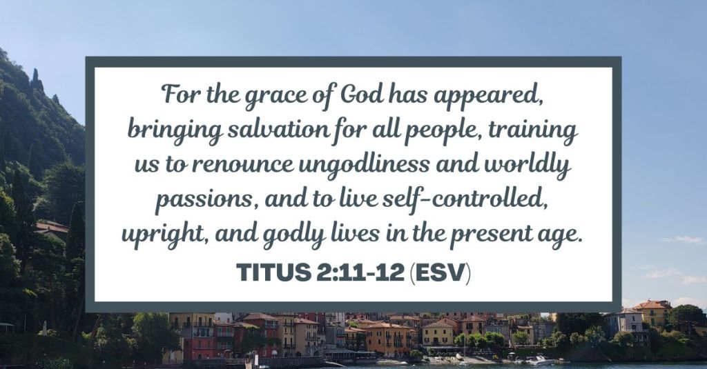For the grace of God has appeared, bringing salvation for all people, training us to renounce ungodliness and worldly passions, and to live self-controlled, upright, and godly lives in the present age. - Titus 2:11-12 (ESV)