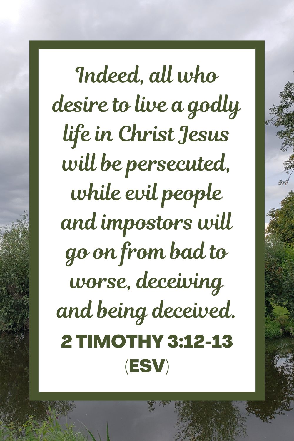 2 Timothy 3:12-13 (ESV): Indeed, all who desire to live a godly life in Christ Jesus will be persecuted, while evil people and impostors will go on from bad to worse, deceiving and being deceived.