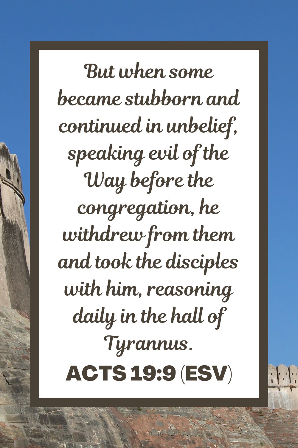 Acts 19:9 (ESV): But when some became stubborn and continued in unbelief, speaking evil of the Way before the congregation, he withdrew from them and took the disciples with him, reasoning daily in the hall of Tyrannus.