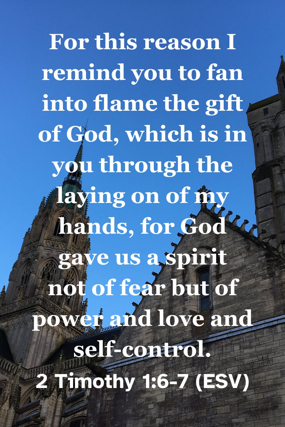 2 Timothy 1:6-7 (ESV): For this reason I remind you to fan into flame the gift of God, which is in you through the laying on of my hands, for God gave us a spirit not of fear but of power and love and self-control.