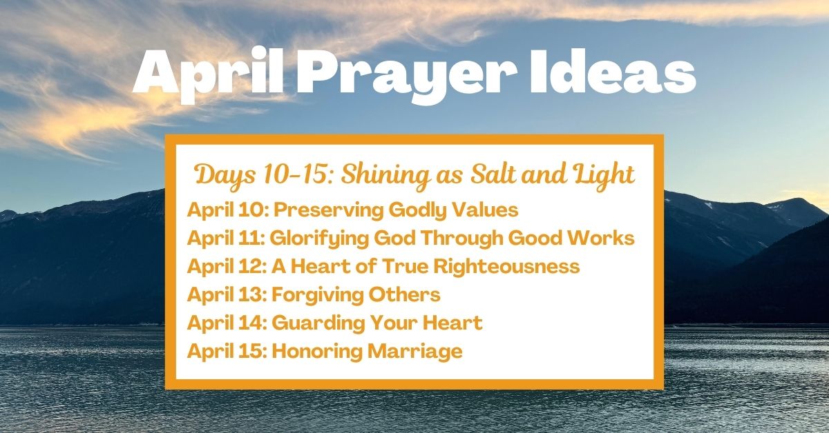 Days 10-15: Shining as Salt and Light April 10: Preserving Godly Values April 11: Glorifying God Through Good Works April 12: A Heart of True Righteousness April 13: Forgiving Others April 14: Guarding Your Heart April 15: Honoring Marriage