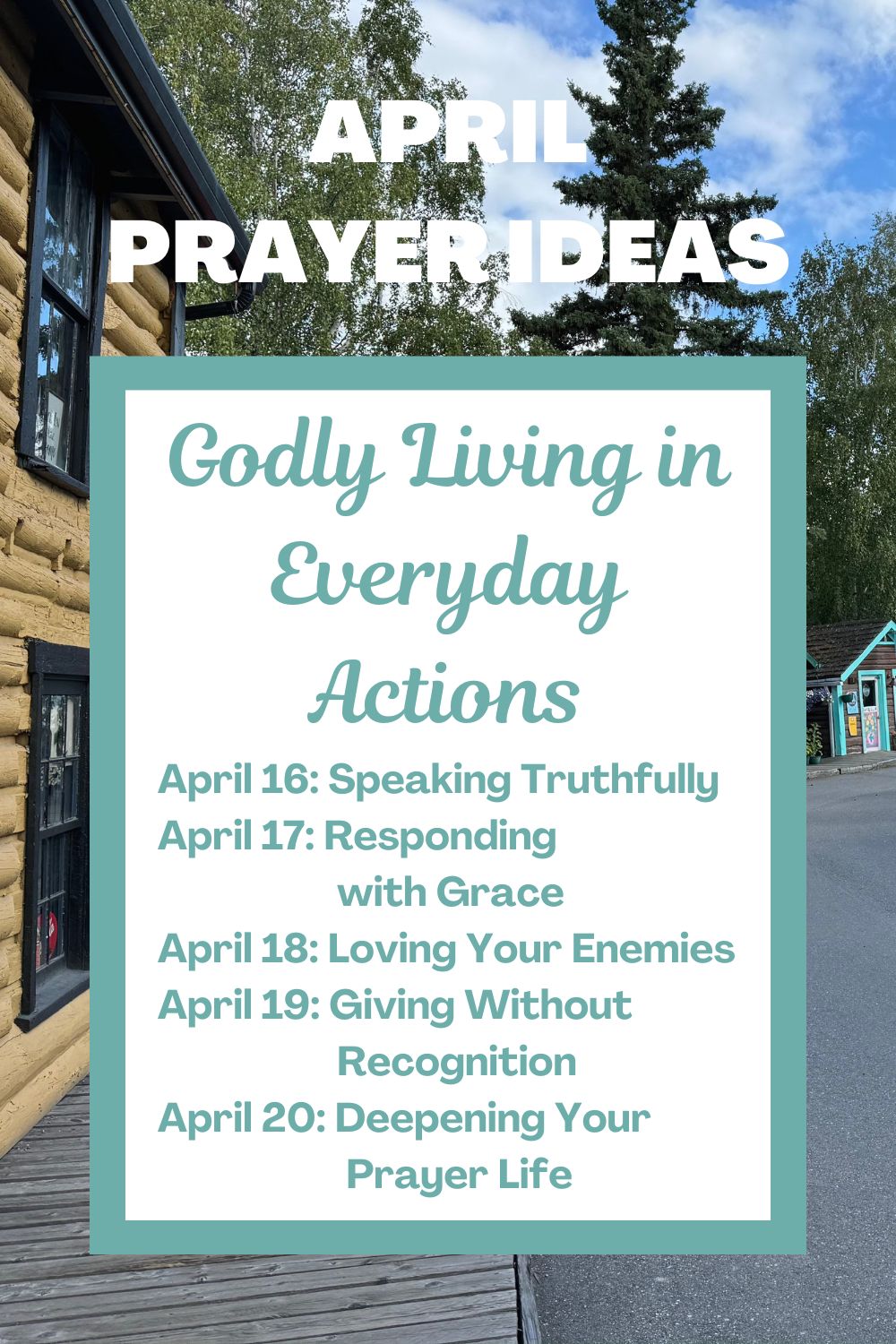 Days 16-20: Godly Living in Everyday Actions April 16: Speaking Truthfully April 17: Responding with Grace April 18: Loving Your Enemies April 19: Giving Without Recognition April 20: Deepening Your Prayer Life