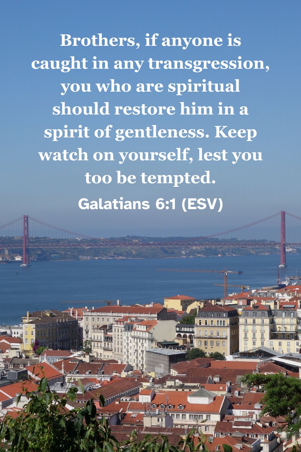 Galatians 6:1 (ESV): Brothers, if anyone is caught in any transgression, you who are spiritual should restore him in a spirit of gentleness. Keep watch on yourself, lest you too be tempted.