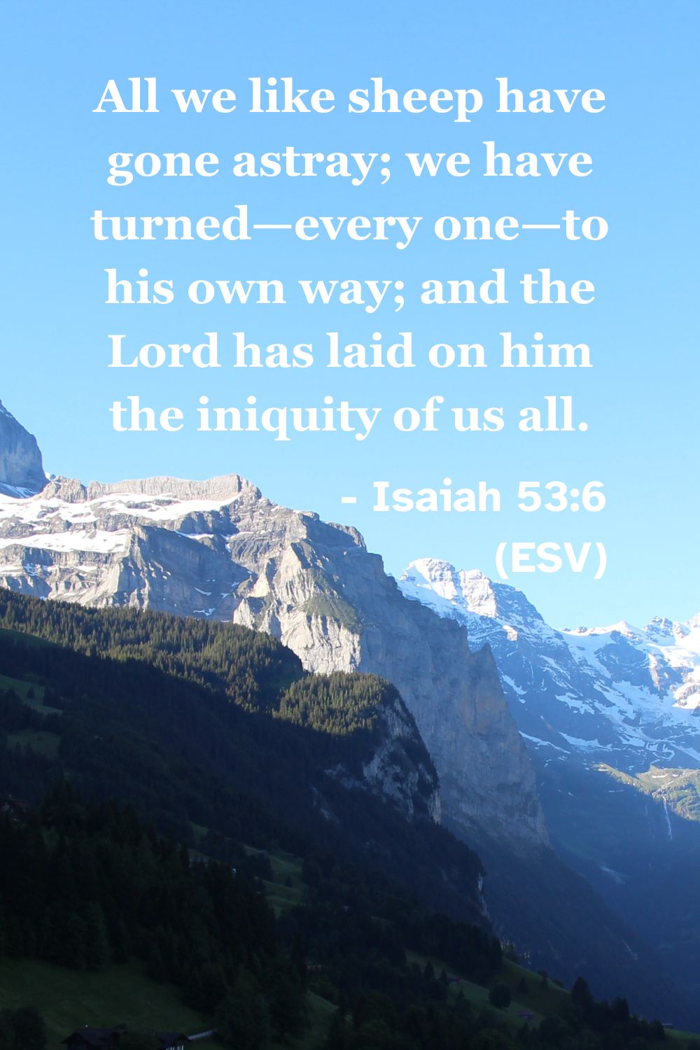 Isaiah 53:6 (ESV): All we like sheep have gone astray; we have turned—every one—to his own way; and the Lord has laid on him the iniquity of us all.