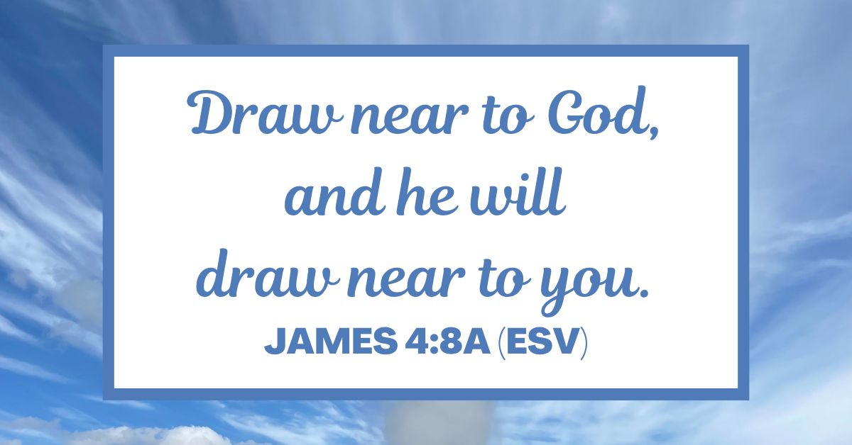 James 4:8a (ESV): Draw near to God, and he will draw near to you.