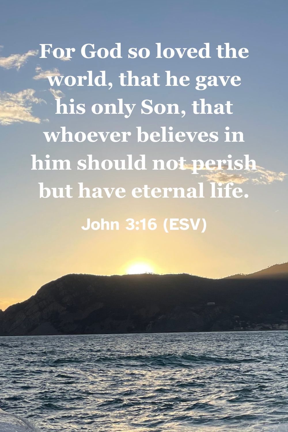 John 3:16 (ESV): For God so loved the world, that he gave his only Son, that whoever believes in him should not perish but have eternal life.
