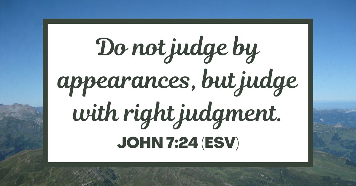 John 7:24 (ESV): Do not judge by appearances, but judge with right judgment.