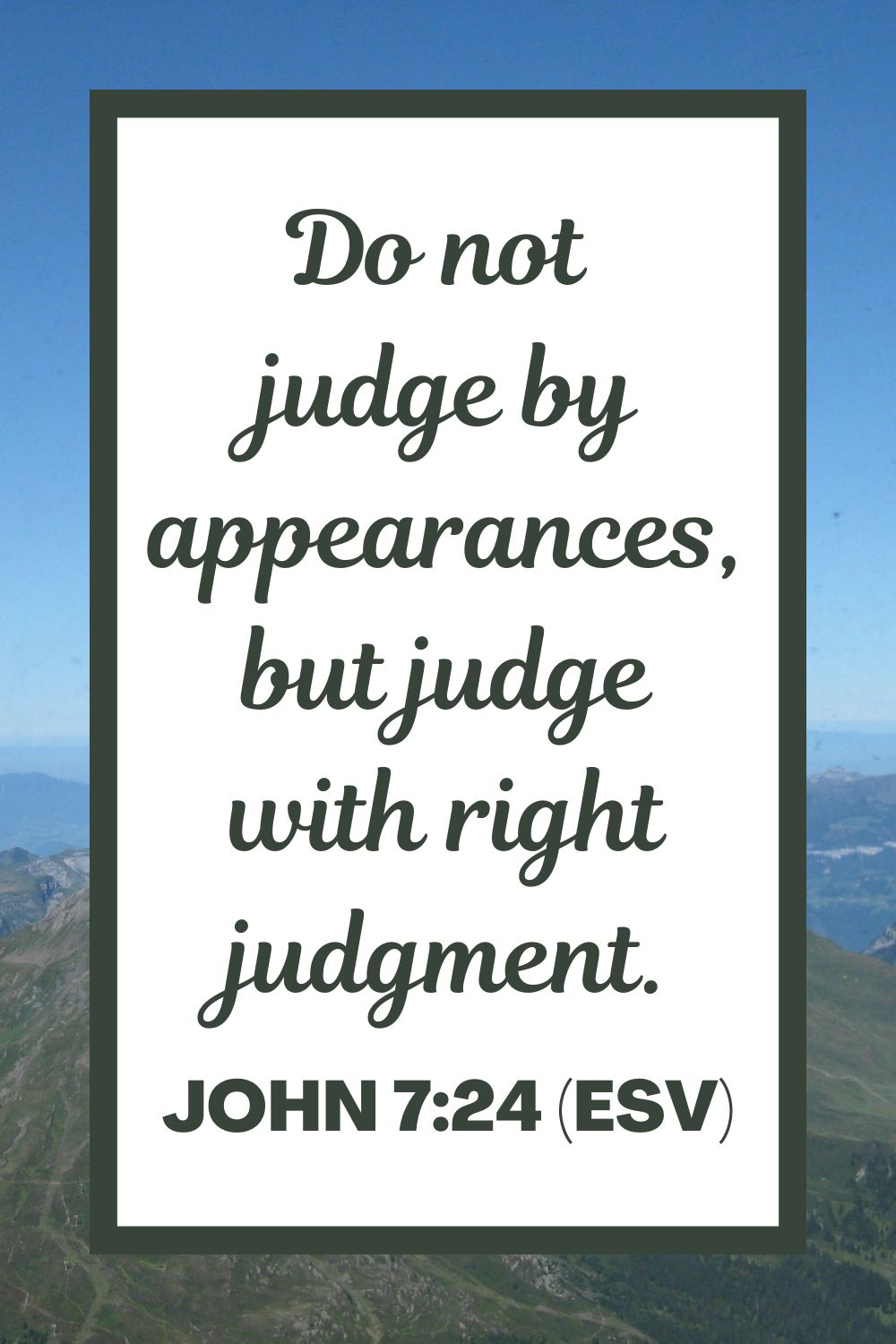 John 7:24 (ESV): Do not judge by appearances, but judge with right judgment.