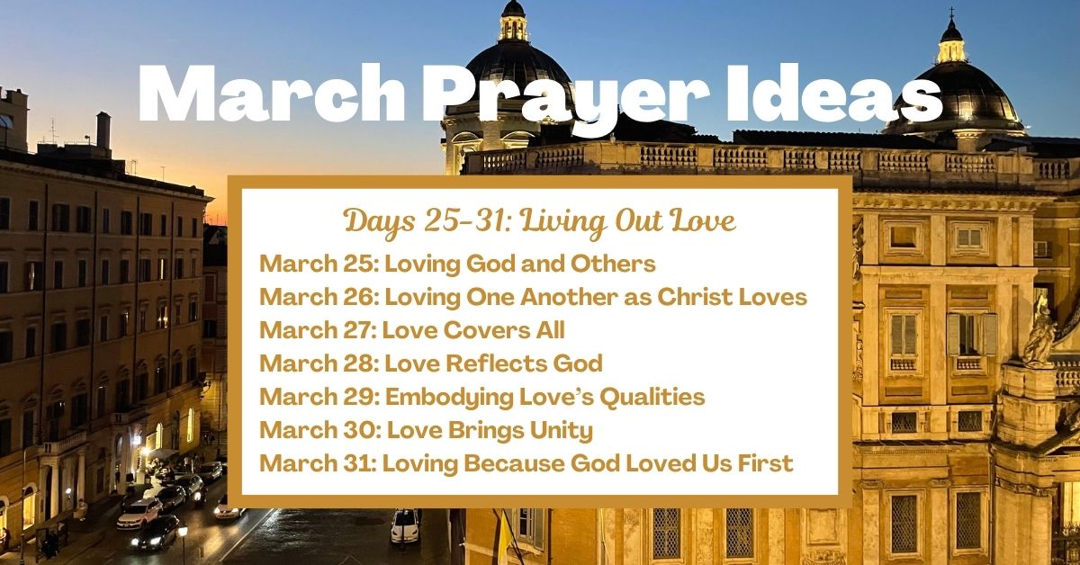 Days 25-31: Living Out Love March 25: Loving God and Others March 26: Loving One Another as Christ Loves March 27: Love Covers All March 28: Love Reflects God March 29: Embodying Love’s Qualities March 30: Love Brings Unity March 31: Loving Because God Loved Us First