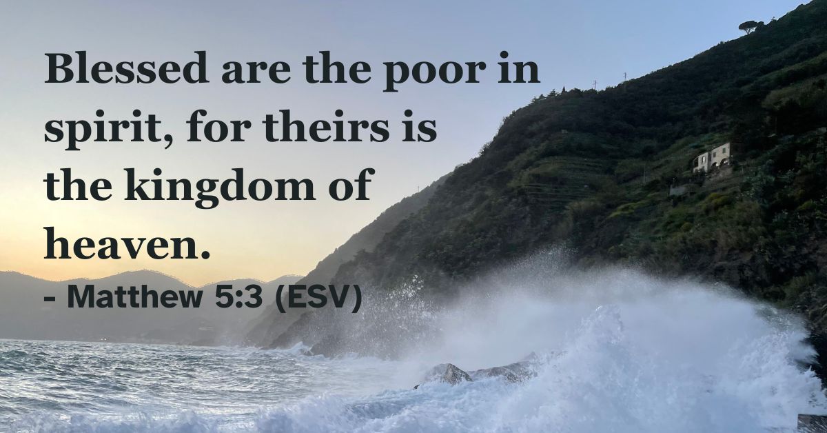 Matthew 5:3 (ESV): Blessed are the poor in spirit, for theirs is the kingdom of heaven.