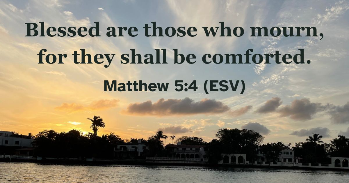 Matthew 5:4 (ESV): Blessed are those who mourn, for they shall be comforted.
