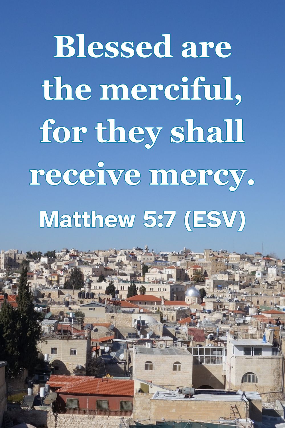 Matthew 5:7 (ESV): Blessed are the merciful, for they shall receive mercy.