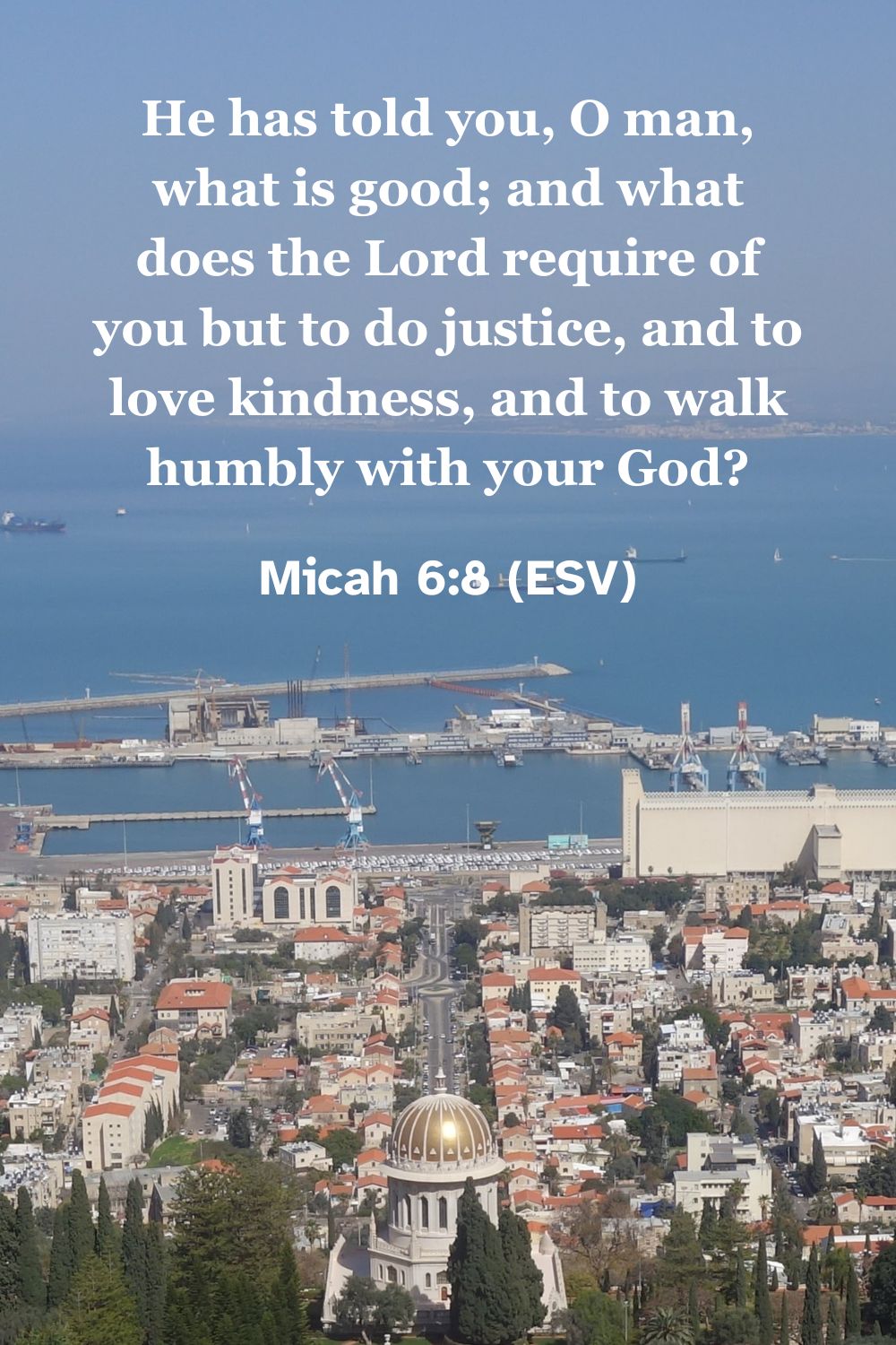 Micah 6:8 (ESV): He has told you, O man, what is good; and what does the Lord require of you but to do justice, and to love kindness, and to walk humbly with your God?