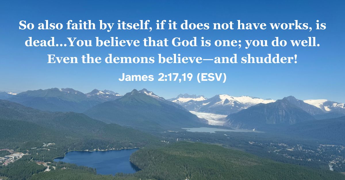 James 2:17,19 (ESV): So also faith by itself, if it does not have works, is dead...You believe that God is one; you do well. Even the demons believe—and shudder!