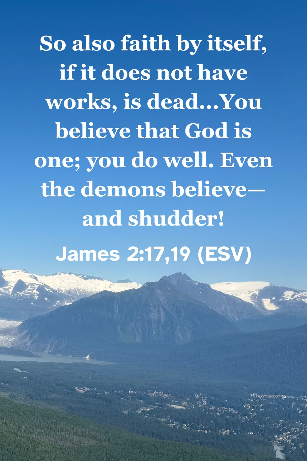 James 2:17,19 (ESV): So also faith by itself, if it does not have works, is dead...You believe that God is one; you do well. Even the demons believe—and shudder!