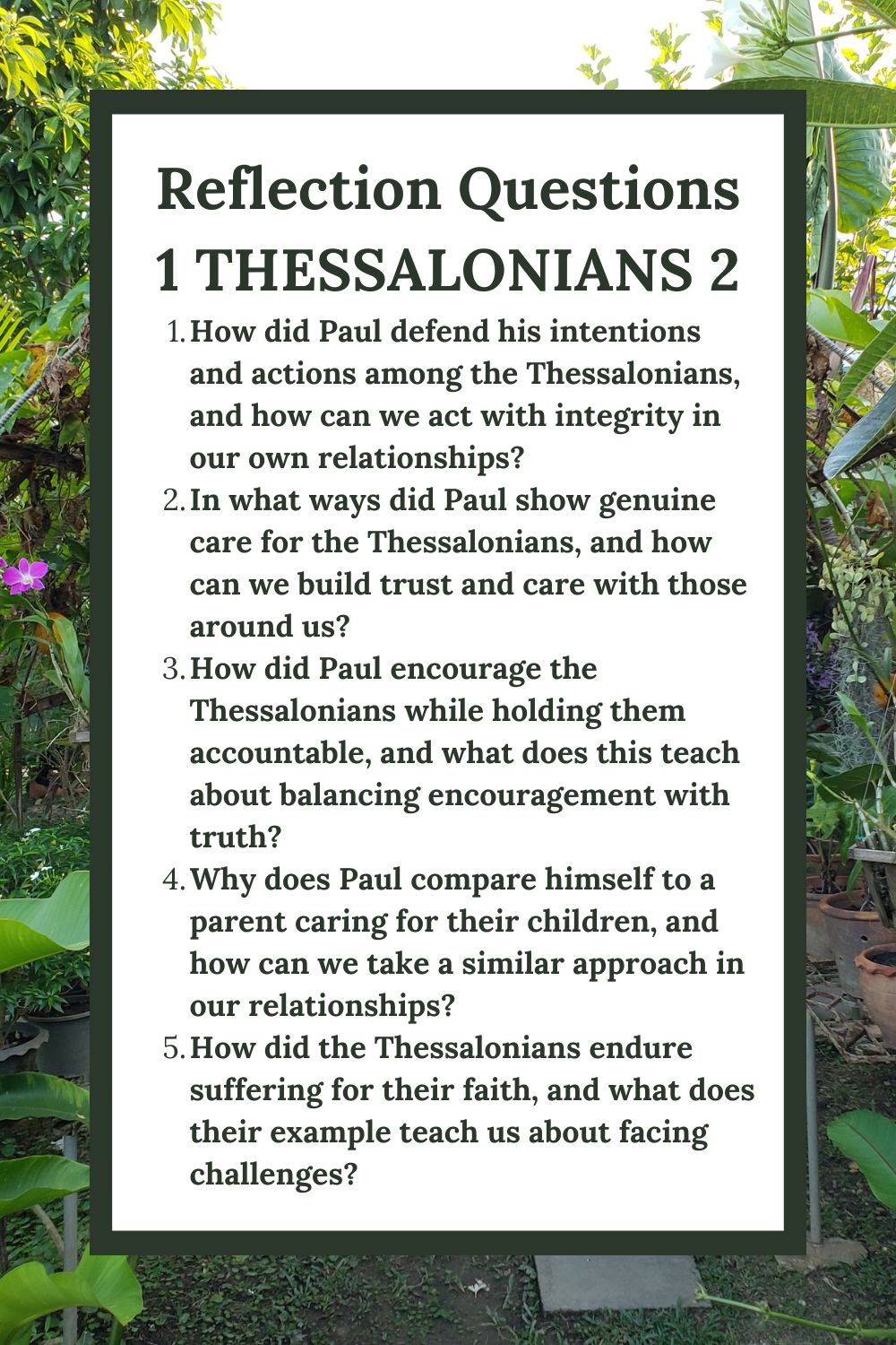 Reflection Questions for 1 Thessalonians 2: Paul’s Ministry and Example
How did Paul defend his intentions and actions among the Thessalonians, and how can we act with integrity in our own relationships?
In what ways did Paul show genuine care for the Thessalonians, and how can we build trust and care with those around us?
How did Paul encourage the Thessalonians while holding them accountable, and what does this teach about balancing encouragement with truth?
Why does Paul compare himself to a parent caring for their children, and how can we take a similar approach in our relationships?
How did the Thessalonians endure suffering for their faith, and what does their example teach us about facing challenges?