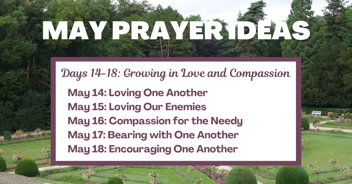 Days 14-18: Growing in Love and Compassion May 14: Loving One Another May 15: Loving Our Enemies May 16: Compassion for the Needy May 17: Bearing with One Another May 18: Encouraging One Another