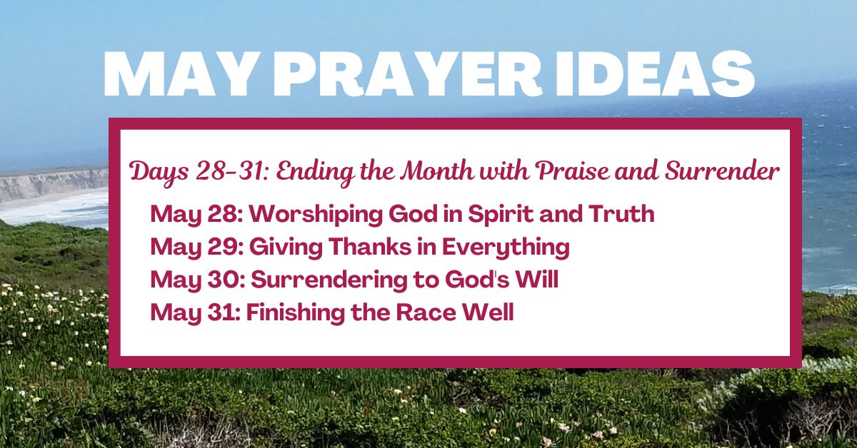 Days 28-31: Ending the Month with Praise and Surrender May 28: Worshiping God in Spirit and Truth May 29: Giving Thanks in Everything May 30: Surrendering to God's Will May 31: Finishing the Race Well