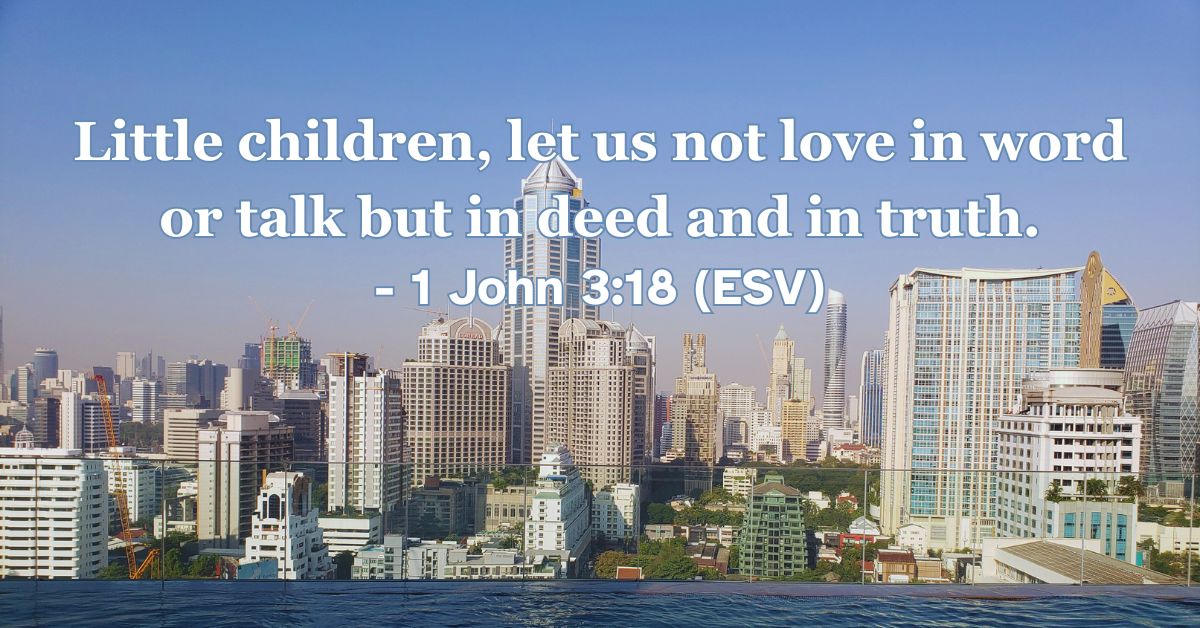 1 John 3:18 (ESV): Little children, let us not love in word or talk but in deed and in truth.