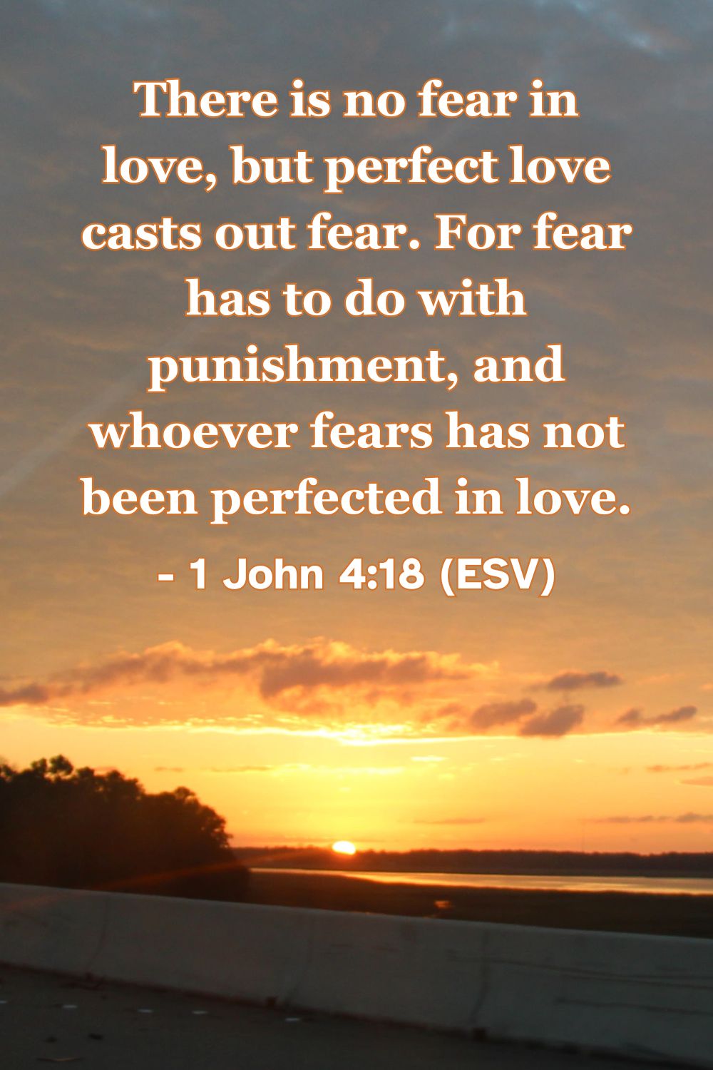 1 John 4:18 (ESV): There is no fear in love, but perfect love casts out fear. For fear has to do with punishment, and whoever fears has not been perfected in love.