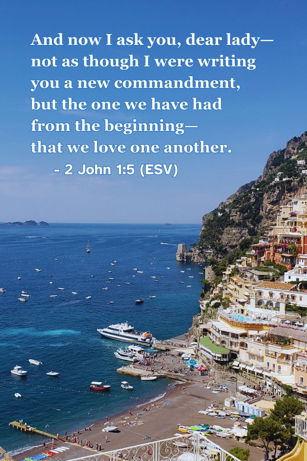 2 John 1:5 (ESV): And now I ask you, dear lady—not as though I were writing you a new commandment, but the one we have had from the beginning—that we love one another.