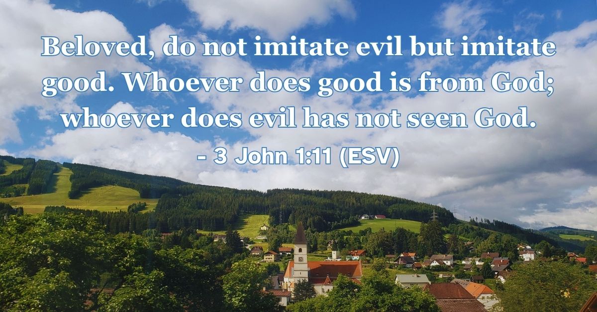 3 John 1:11 (ESV): Beloved, do not imitate evil but imitate good. Whoever does good is from God; whoever does evil has not seen God.