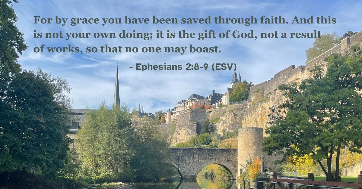 Ephesians 2:8-9 (ESV): For by grace you have been saved through faith. And this is not your own doing; it is the gift of God, not a result of works, so that no one may boast.