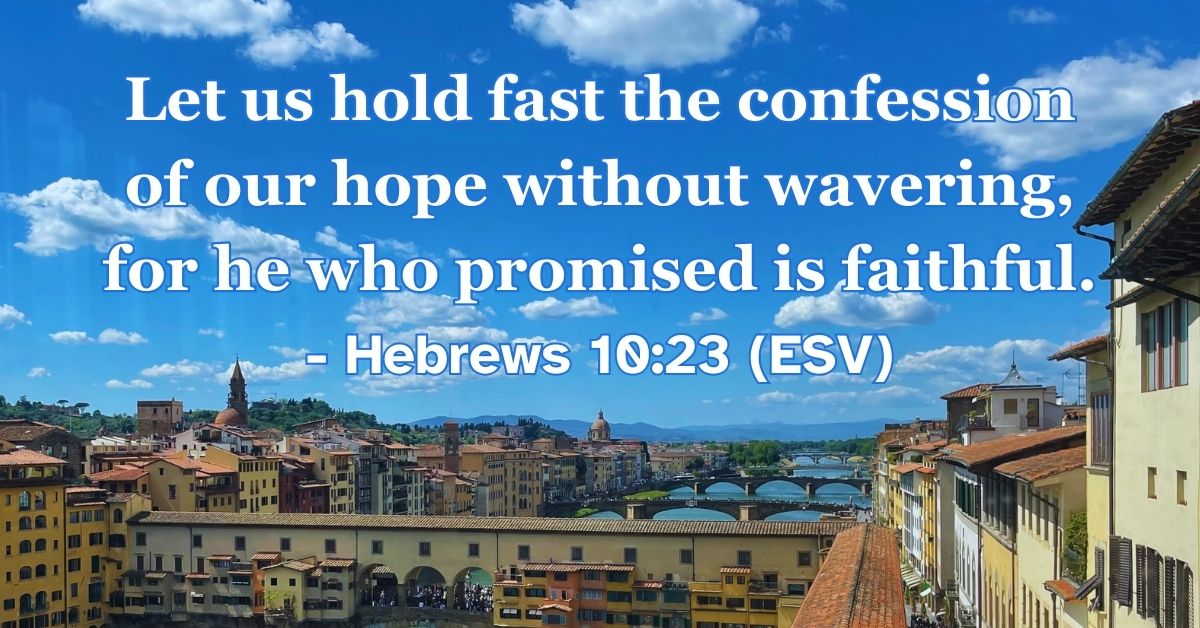Hebrews 10:23 (ESV): Let us hold fast the confession of our hope without wavering, for he who promised is faithful.