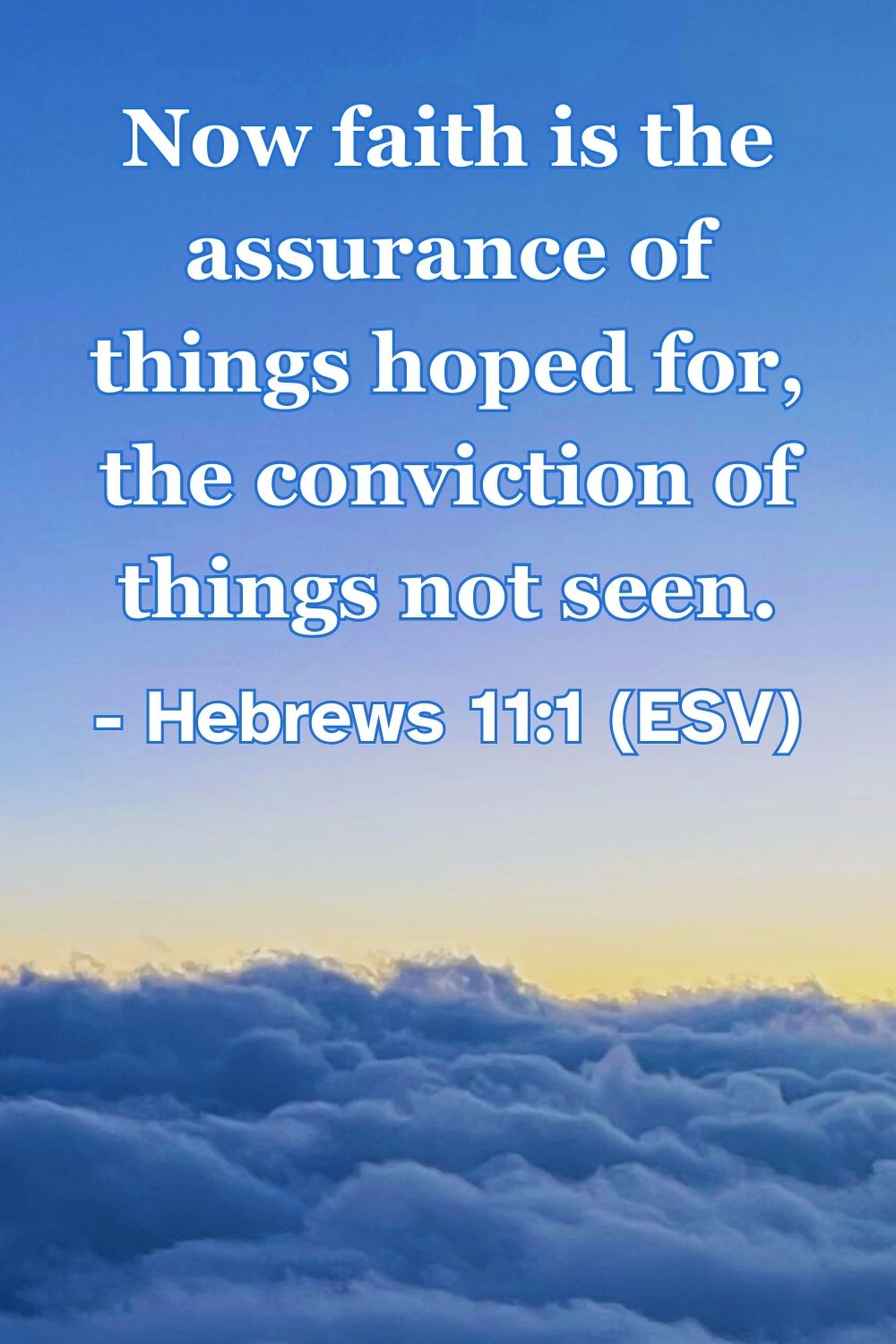 Hebrews 11:1 (ESV): Now faith is the assurance of things hoped for, the conviction of things not seen.