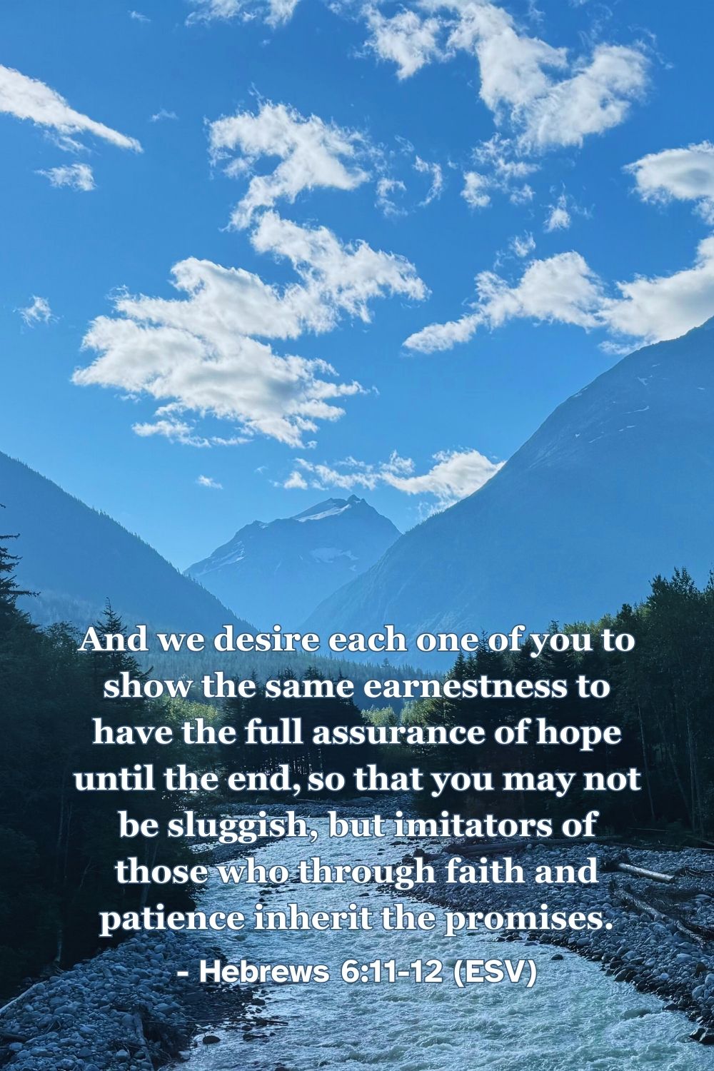 Hebrews 6:11-12 (ESV): And we desire each one of you to show the same earnestness to have the full assurance of hope until the end, so that you may not be sluggish, but imitators of those who through faith and patience inherit the promises.
