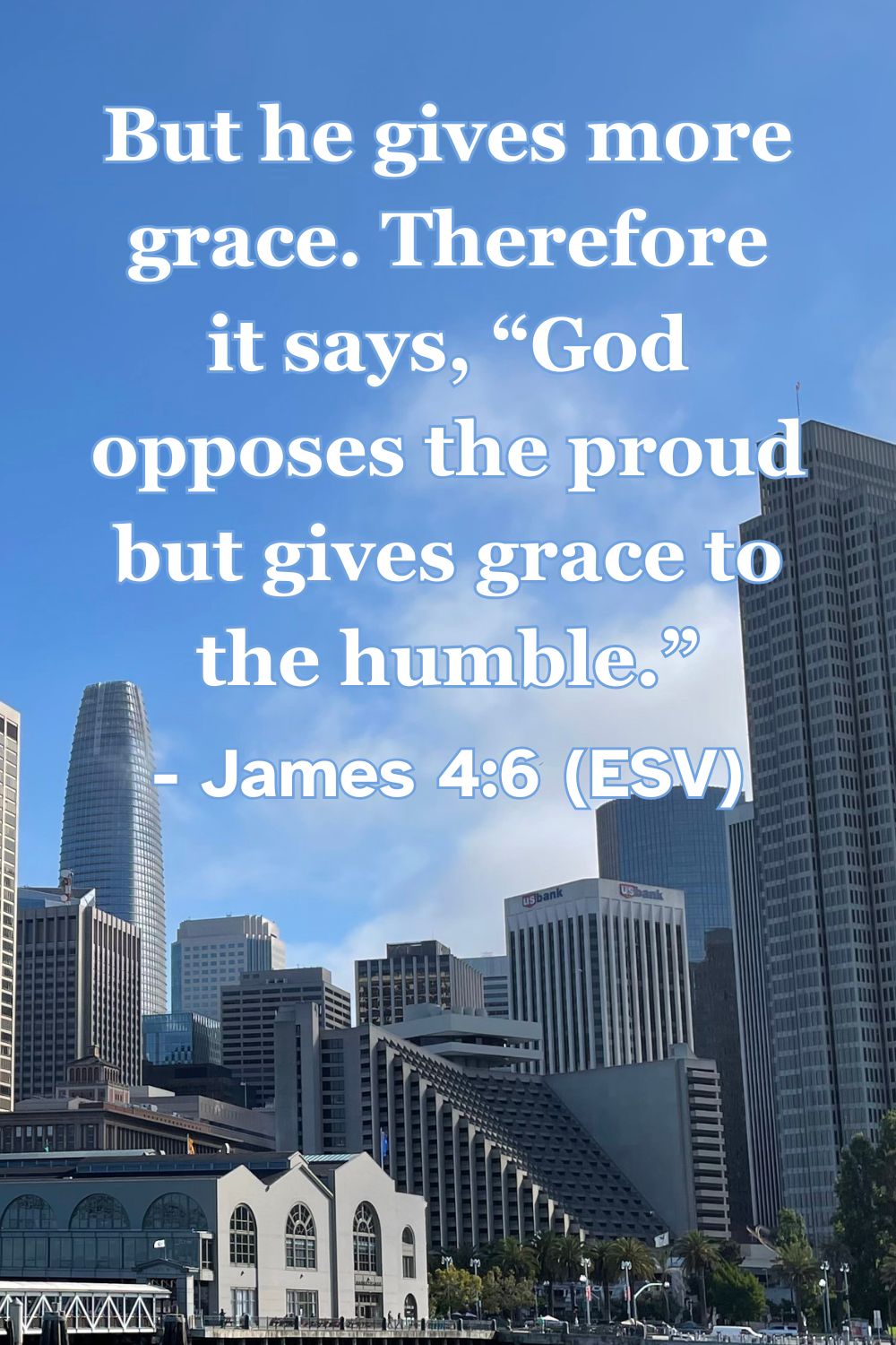 James 4:6 (ESV): “But he gives more grace. Therefore it says, ‘God opposes the proud but gives grace to the humble.’”