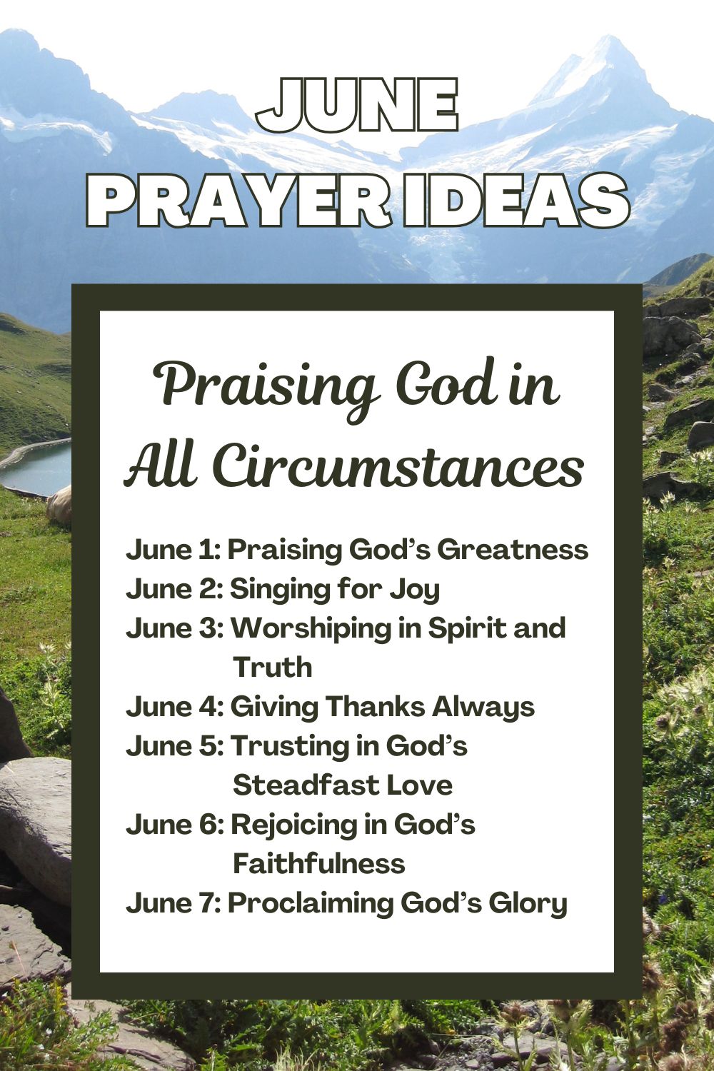 Days 1-7: Praising God in All Circumstances
June 1: Praising God’s Greatness
June 2: Singing for Joy
June 3: Worshiping in Spirit and Truth
June 4: Giving Thanks Always
June 5: Trusting in God’s Steadfast Love
June 6: Rejoicing in God’s Faithfulness
June 7: Proclaiming God’s Glory