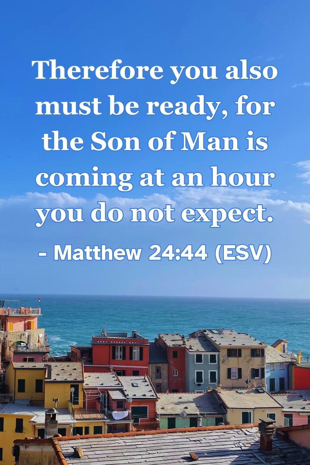 Matthew 24:44 (ESV): Therefore you also must be ready, for the Son of Man is coming at an hour you do not expect.