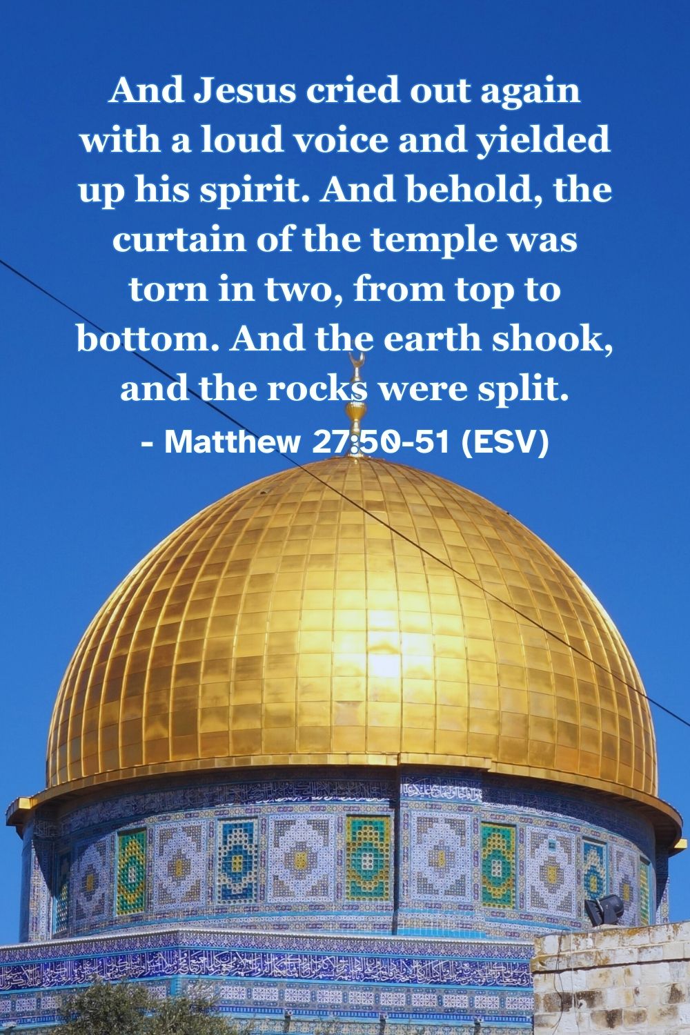 Matthew 27:50-51 (ESV): And Jesus cried out again with a loud voice and yielded up his spirit. And behold, the curtain of the temple was torn in two, from top to bottom. And the earth shook, and the rocks were split.